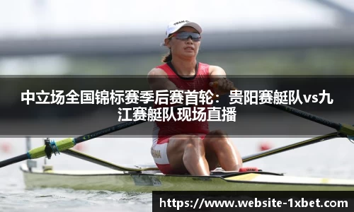 中立场全国锦标赛季后赛首轮：贵阳赛艇队vs九江赛艇队现场直播