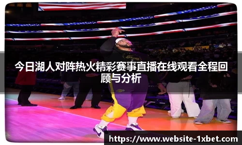 今日湖人对阵热火精彩赛事直播在线观看全程回顾与分析